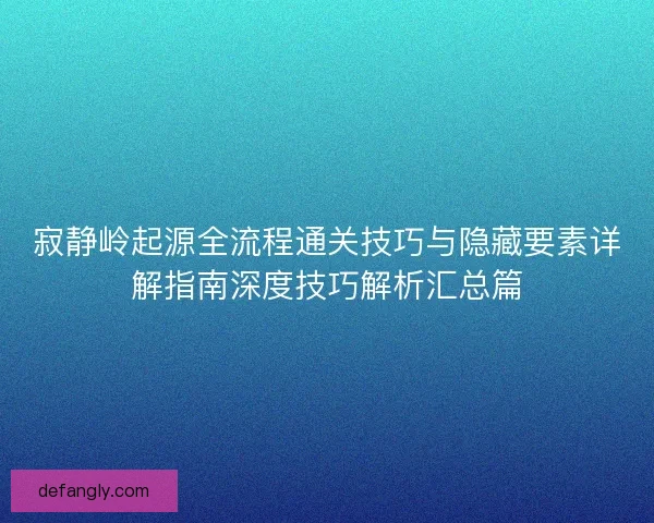 寂静岭起源全流程通关技巧与隐藏要素详解指南深度技巧解析汇总篇