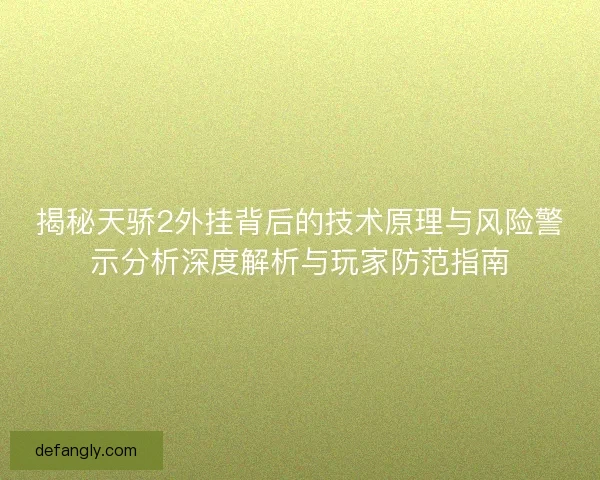 揭秘天骄2外挂背后的技术原理与风险警示分析深度解析与玩家防范指南