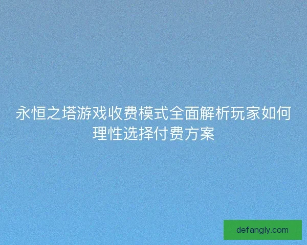 永恒之塔游戏收费模式全面解析玩家如何理性选择付费方案