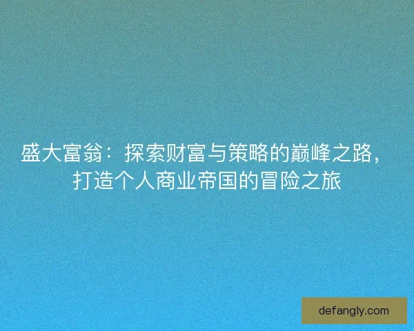 盛大富翁：探索财富与策略的巅峰之路，打造个人商业帝国的冒险之旅