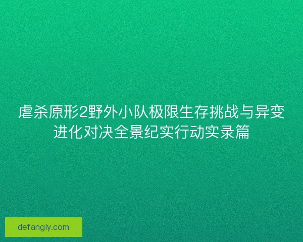 虐杀原形2野外小队极限生存挑战与异变进化对决全景纪实行动实录篇
