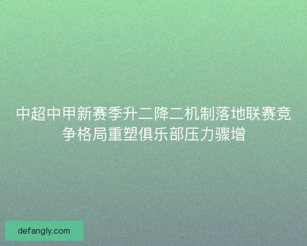 中超中甲新赛季升二降二机制落地联赛竞争格局重塑俱乐部压力骤增