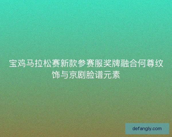 宝鸡马拉松赛新款参赛服奖牌融合何尊纹饰与京剧脸谱元素