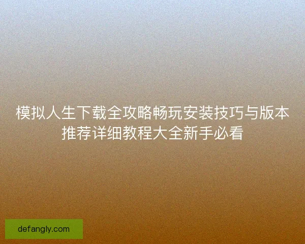 模拟人生下载全攻略畅玩安装技巧与版本推荐详细教程大全新手必看