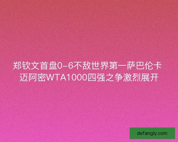 郑钦文首盘0-6不敌世界第一萨巴伦卡 迈阿密WTA1000四强之争激烈展开