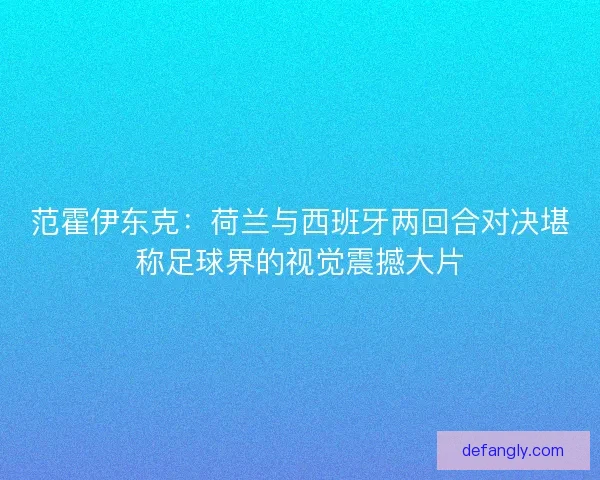 范霍伊东克：荷兰与西班牙两回合对决堪称足球界的视觉震撼大片