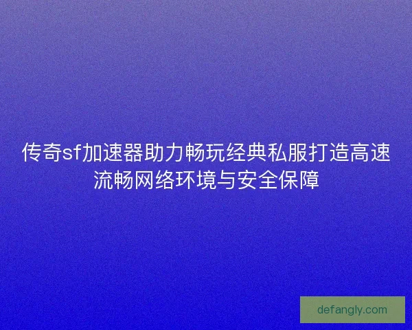 传奇sf加速器助力畅玩经典私服打造高速流畅网络环境与安全保障