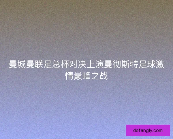 曼城曼联足总杯对决上演曼彻斯特足球激情巅峰之战