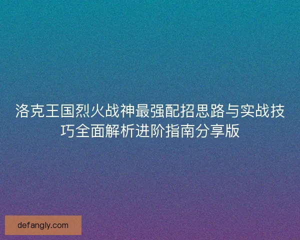洛克王国烈火战神最强配招思路与实战技巧全面解析进阶指南分享版