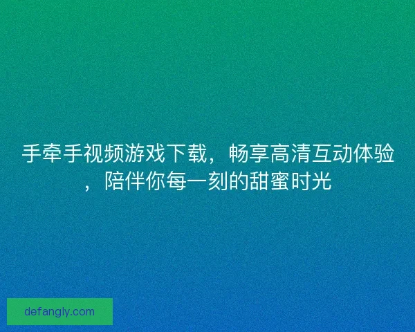手牵手视频游戏下载，畅享高清互动体验，陪伴你每一刻的甜蜜时光