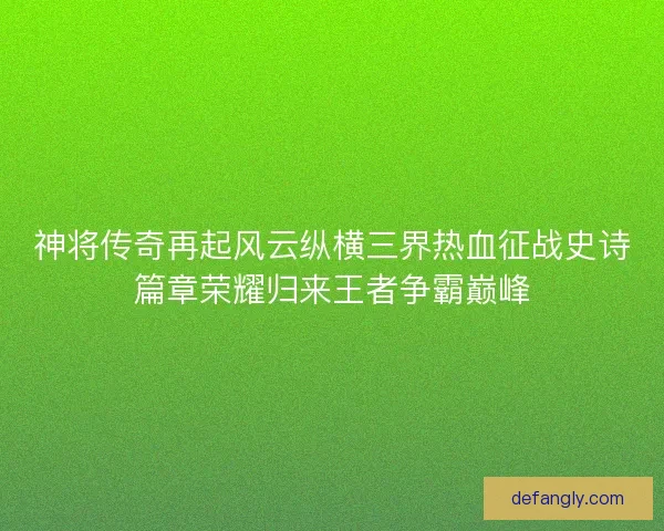 神将传奇再起风云纵横三界热血征战史诗篇章荣耀归来王者争霸巅峰