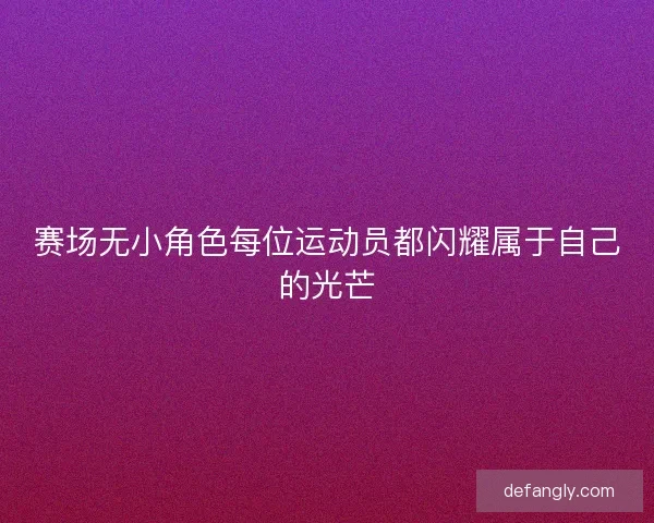 赛场无小角色每位运动员都闪耀属于自己的光芒