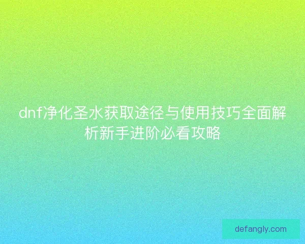 dnf净化圣水获取途径与使用技巧全面解析新手进阶必看攻略