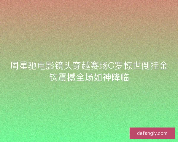 周星驰电影镜头穿越赛场C罗惊世倒挂金钩震撼全场如神降临
