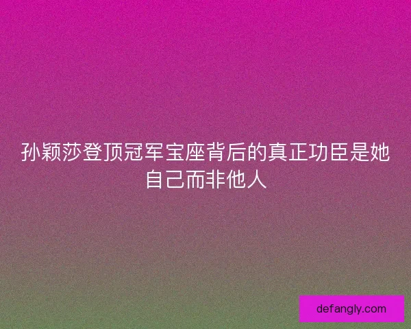 孙颖莎登顶冠军宝座背后的真正功臣是她自己而非他人