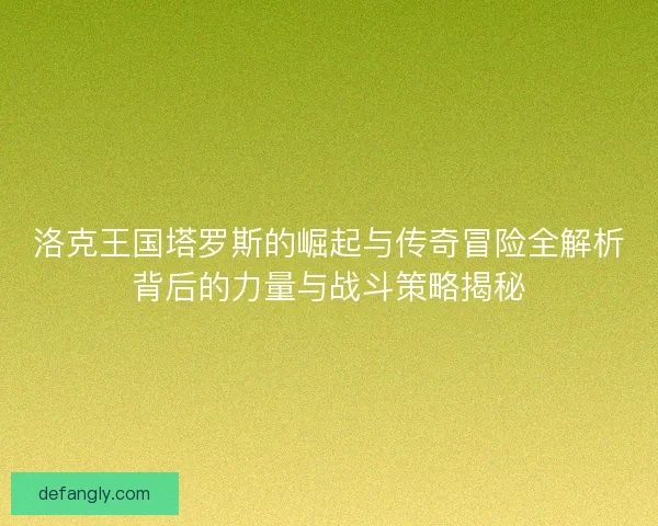 洛克王国塔罗斯的崛起与传奇冒险全解析背后的力量与战斗策略揭秘