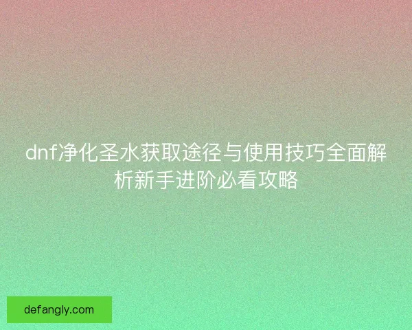 dnf净化圣水获取途径与使用技巧全面解析新手进阶必看攻略
