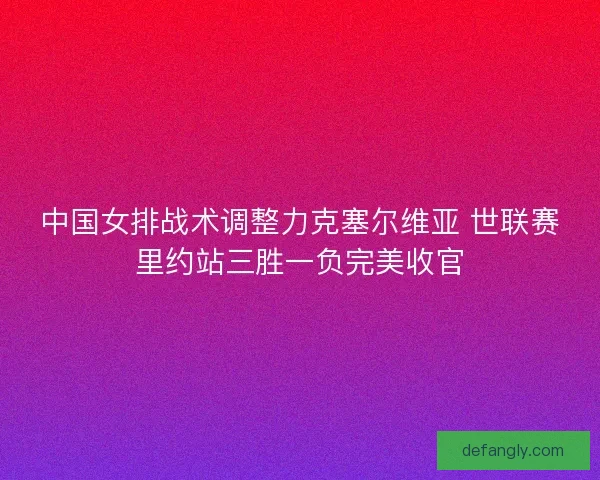 中国女排战术调整力克塞尔维亚 世联赛里约站三胜一负完美收官