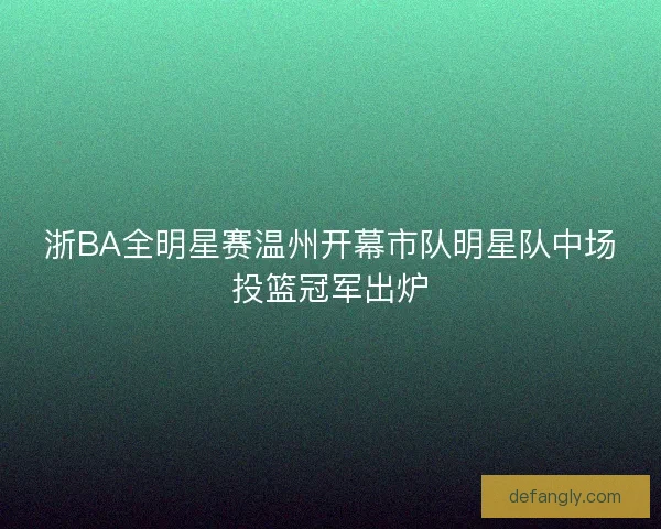 浙BA全明星赛温州开幕市队明星队中场投篮冠军出炉