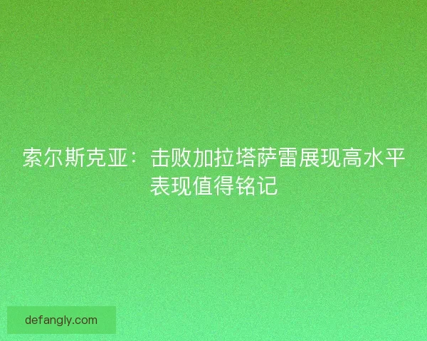 索尔斯克亚：击败加拉塔萨雷展现高水平表现值得铭记