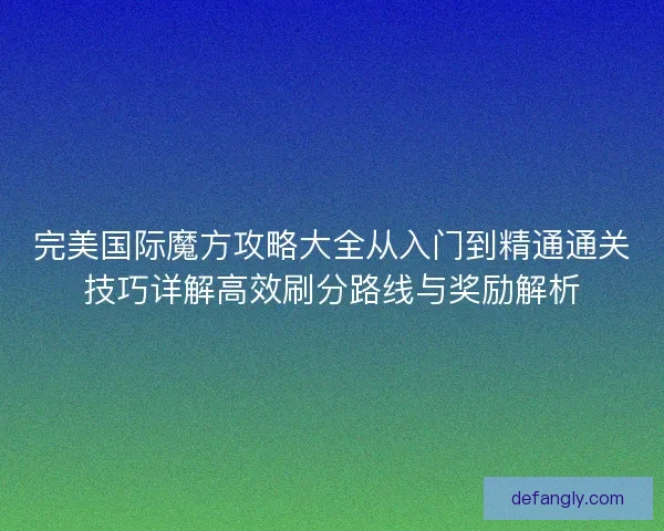 完美国际魔方攻略大全从入门到精通通关技巧详解高效刷分路线与奖励解析
