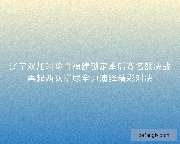 辽宁双加时险胜福建锁定季后赛名额决战再起两队拼尽全力演绎精彩对决