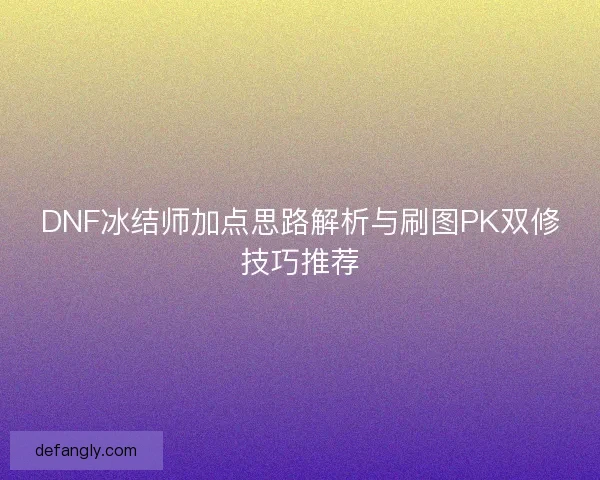 DNF冰结师加点思路解析与刷图PK双修技巧推荐