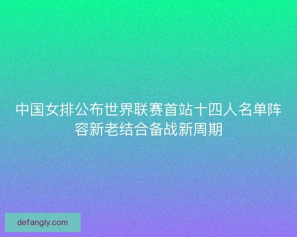 中国女排公布世界联赛首站十四人名单阵容新老结合备战新周期