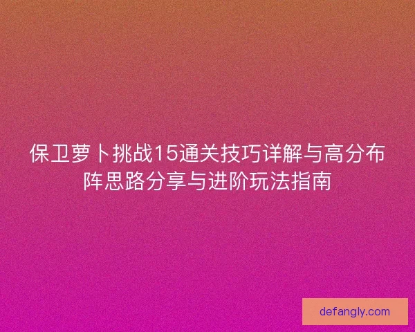保卫萝卜挑战15通关技巧详解与高分布阵思路分享与进阶玩法指南