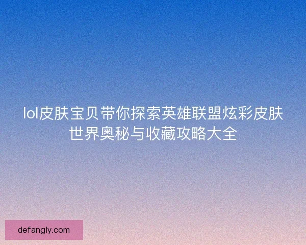 lol皮肤宝贝带你探索英雄联盟炫彩皮肤世界奥秘与收藏攻略大全