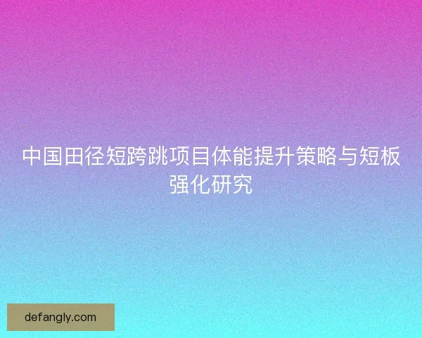 中国田径短跨跳项目体能提升策略与短板强化研究