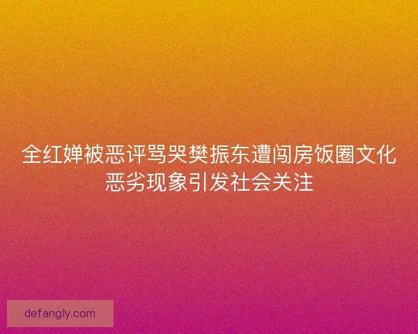 全红婵被恶评骂哭樊振东遭闯房饭圈文化恶劣现象引发社会关注