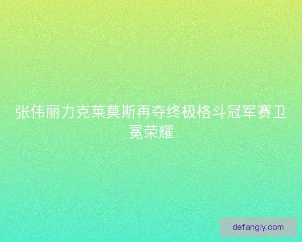 张伟丽力克莱莫斯再夺终极格斗冠军赛卫冕荣耀
