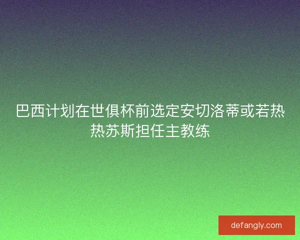 巴西计划在世俱杯前选定安切洛蒂或若热热苏斯担任主教练